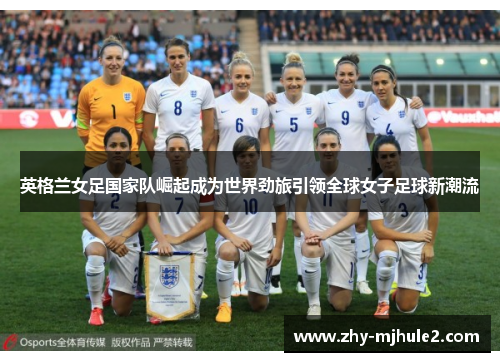 英格兰女足国家队崛起成为世界劲旅引领全球女子足球新潮流
