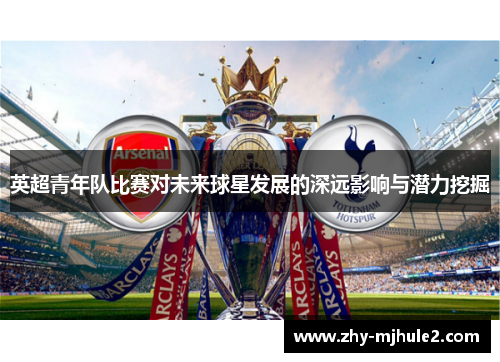 英超青年队比赛对未来球星发展的深远影响与潜力挖掘