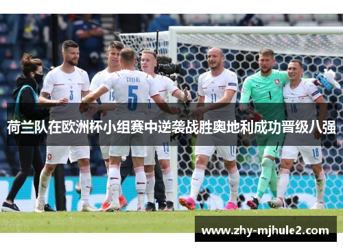荷兰队在欧洲杯小组赛中逆袭战胜奥地利成功晋级八强 荷兰队在欧洲杯小组赛中逆袭战胜奥地利成功晋级八强