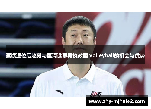蔡斌退位后赵勇与匡琦谁更具执教国 volleyball的机会与优势