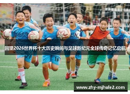 回望2026世界杯十大历史瞬间与足球新纪元全球传奇记忆启航