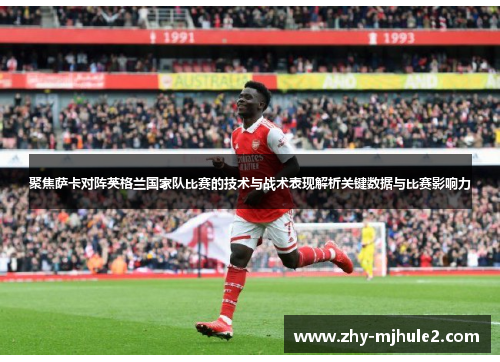 聚焦萨卡对阵英格兰国家队比赛的技术与战术表现解析关键数据与比赛影响力 聚焦萨卡对阵英格兰国家队比赛的技术与战术表现解析关键数据与比赛影响力