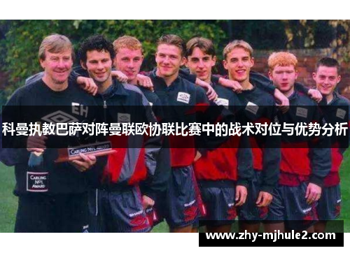 科曼执教巴萨对阵曼联欧协联比赛中的战术对位与优势分析 科曼执教巴萨对阵曼联欧协联比赛中的战术对位与优势分析