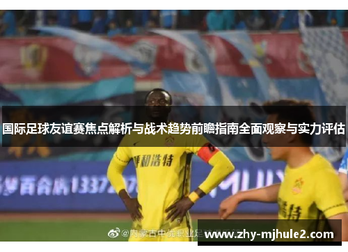 国际足球友谊赛焦点解析与战术趋势前瞻指南全面观察与实力评估