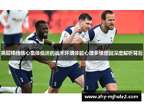 英超锋线核心集体低迷的战术环境体能心理多维原因深度解析背后 英超锋线核心集体低迷的战术环境体能心理多维原因深度解析背后