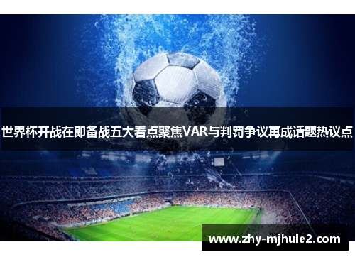 世界杯开战在即备战五大看点聚焦VAR与判罚争议再成话题热议点