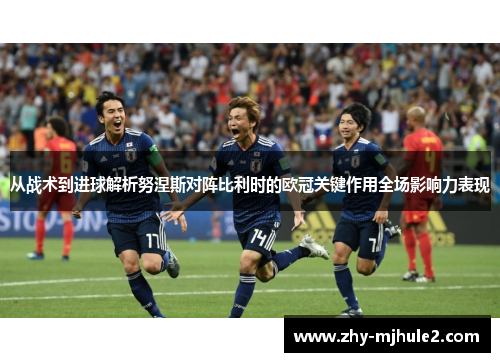 从战术到进球解析努涅斯对阵比利时的欧冠关键作用全场影响力表现