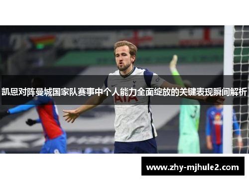 凯恩对阵曼城国家队赛事中个人能力全面绽放的关键表现瞬间解析