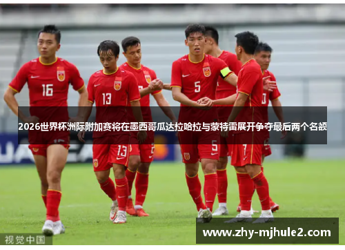 2026世界杯洲际附加赛将在墨西哥瓜达拉哈拉与蒙特雷展开争夺最后两个名额