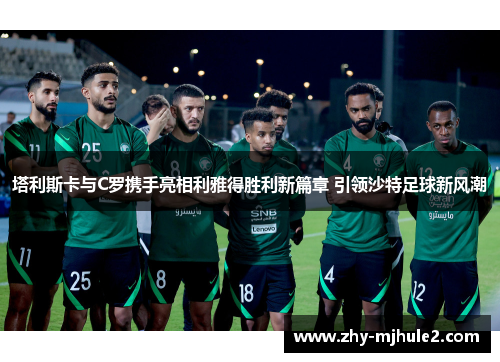 塔利斯卡与C罗携手亮相利雅得胜利新篇章 引领沙特足球新风潮 塔利斯卡与C罗携手亮相利雅得胜利新篇章 引领沙特足球新风潮