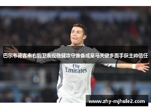 巴尔韦德客串右后卫表现稳健攻守兼备成皇马关键多面手获主帅信任