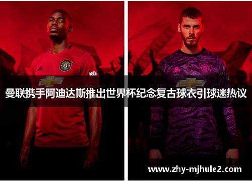 曼联携手阿迪达斯推出世界杯纪念复古球衣引球迷热议 曼联携手阿迪达斯推出世界杯纪念复古球衣引球迷热议