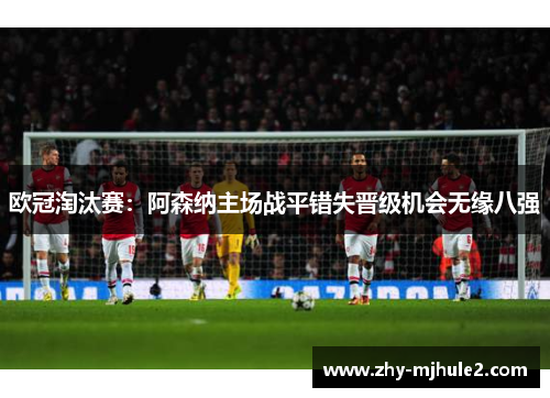 欧冠淘汰赛：阿森纳主场战平错失晋级机会无缘八强