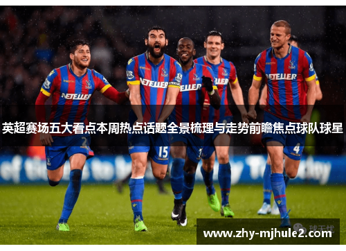 英超赛场五大看点本周热点话题全景梳理与走势前瞻焦点球队球星 英超赛场五大看点本周热点话题全景梳理与走势前瞻焦点球队球星