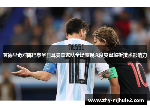 莫德里奇对阵巴黎圣日耳曼国家队全场表现深度复盘解析技术影响力