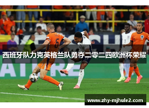 西班牙队力克英格兰队勇夺二零二四欧洲杯荣耀 西班牙队力克英格兰队勇夺二零二四欧洲杯荣耀