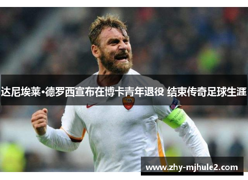 达尼埃莱·德罗西宣布在博卡青年退役 结束传奇足球生涯 达尼埃莱·德罗西宣布在博卡青年退役 结束传奇足球生涯