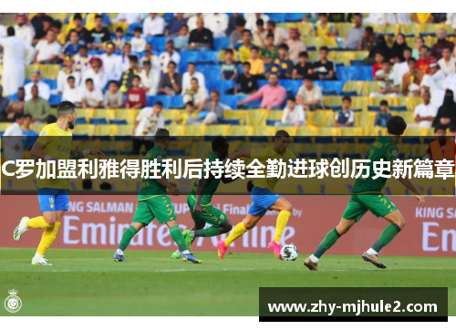 C罗加盟利雅得胜利后持续全勤进球创历史新篇章