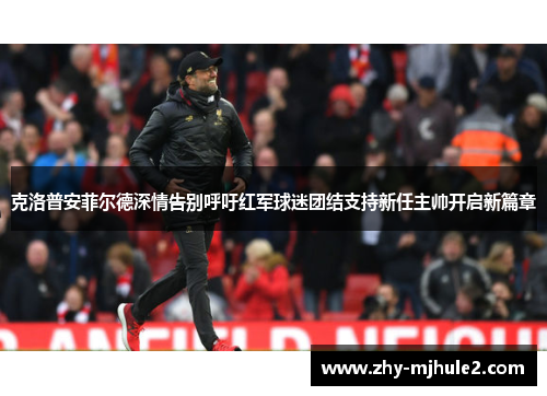 克洛普安菲尔德深情告别呼吁红军球迷团结支持新任主帅开启新篇章 克洛普安菲尔德深情告别呼吁红军球迷团结支持新任主帅开启新篇章