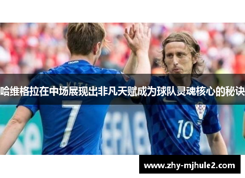 哈维格拉在中场展现出非凡天赋成为球队灵魂核心的秘诀 哈维格拉在中场展现出非凡天赋成为球队灵魂核心的秘诀
