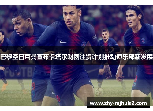 巴黎圣日耳曼宣布卡塔尔财团注资计划推动俱乐部新发展