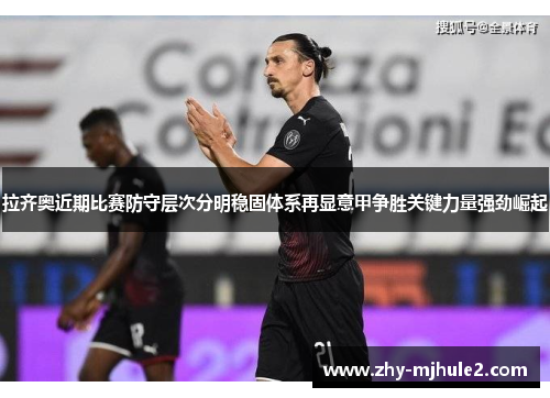 拉齐奥近期比赛防守层次分明稳固体系再显意甲争胜关键力量强劲崛起