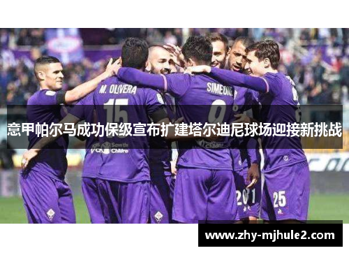 意甲帕尔马成功保级宣布扩建塔尔迪尼球场迎接新挑战