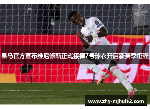 皇马官方宣布维尼修斯正式接棒7号球衣开启新赛季征程