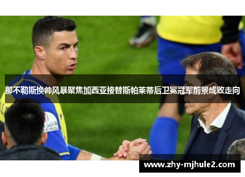 那不勒斯换帅风暴聚焦加西亚接替斯帕莱蒂后卫冕冠军前景成败走向