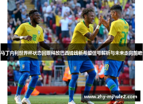 马丁内利世界杯状态回暖释放巴西锋线新希望信号解析与未来走向前瞻