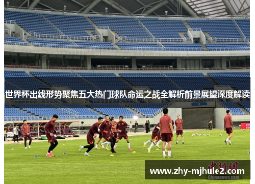 世界杯出线形势聚焦五大热门球队命运之战全解析前景展望深度解读