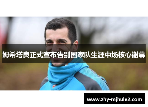 姆希塔良正式宣布告别国家队生涯中场核心谢幕 姆希塔良正式宣布告别国家队生涯中场核心谢幕