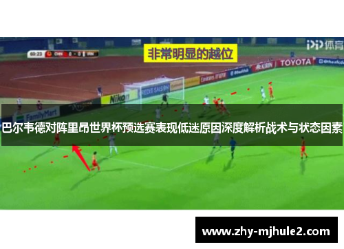 巴尔韦德对阵里昂世界杯预选赛表现低迷原因深度解析战术与状态因素 巴尔韦德对阵里昂世界杯预选赛表现低迷原因深度解析战术与状态因素