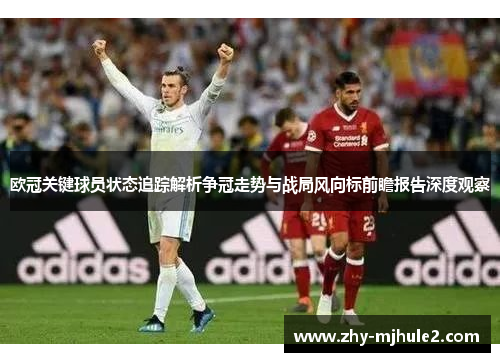 欧冠关键球员状态追踪解析争冠走势与战局风向标前瞻报告深度观察